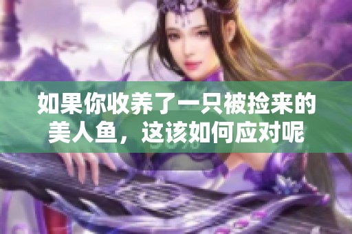 如果你收养了一只被捡来的美人鱼，这该如何应对呢