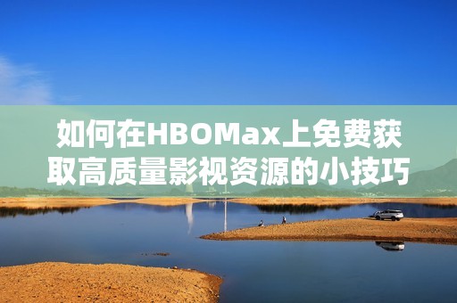 如何在HBOMax上免费获取高质量影视资源的小技巧