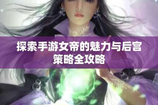 探索手游女帝的魅力与后宫策略全攻略