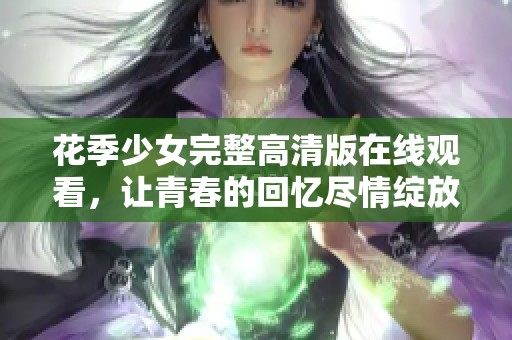 花季少女完整高清版在线观看，让青春的回忆尽情绽放