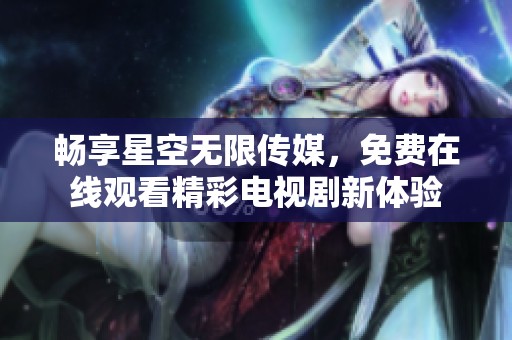 畅享星空无限传媒，免费在线观看精彩电视剧新体验