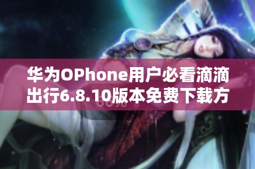 华为OPhone用户必看滴滴出行6.8.10版本免费下载方法与链接