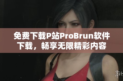 免费下载P站ProBrun软件下载，畅享无限精彩内容