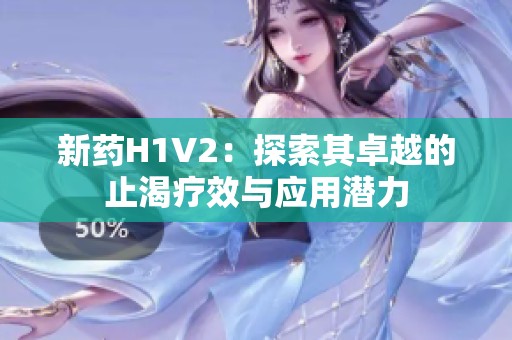 新药H1V2：探索其卓越的止渴疗效与应用潜力