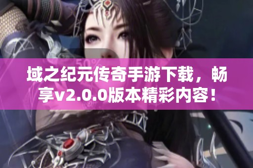 域之纪元传奇手游下载，畅享v2.0.0版本精彩内容！