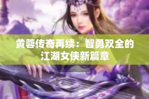 黄蓉传奇再续：智勇双全的江湖女侠新篇章