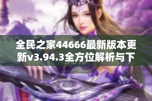 全民之家44666最新版本更新v3.94.3全方位解析与下载指南