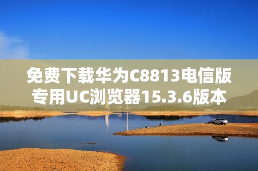 免费下载华为C8813电信版专用UC浏览器15.3.6版本