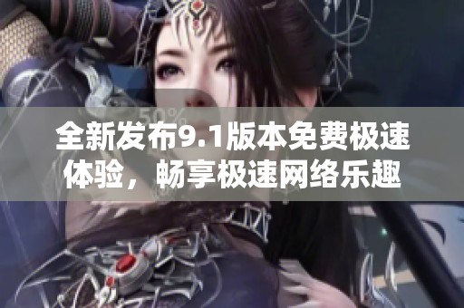 全新发布9.1版本免费极速体验，畅享极速网络乐趣