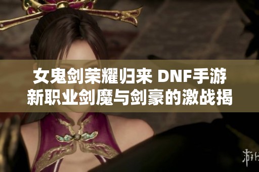 女鬼剑荣耀归来 DNF手游新职业剑魔与剑豪的激战揭秘