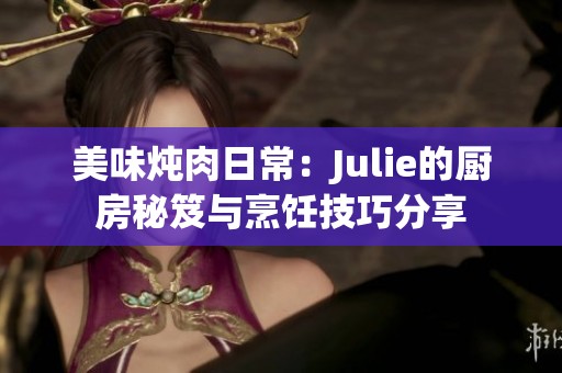 美味炖肉日常：Julie的厨房秘笈与烹饪技巧分享