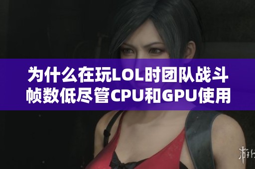 为什么在玩LOL时团队战斗帧数低尽管CPU和GPU使用率偏低