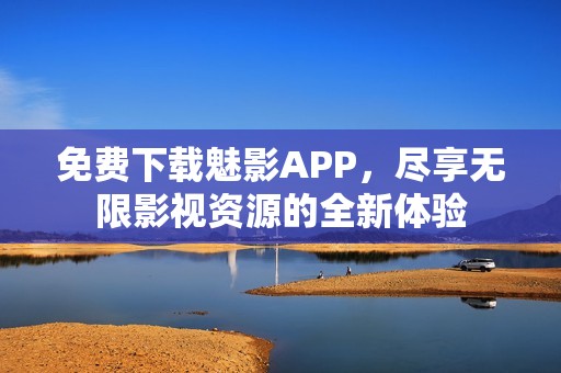 免费下载魅影APP，尽享无限影视资源的全新体验