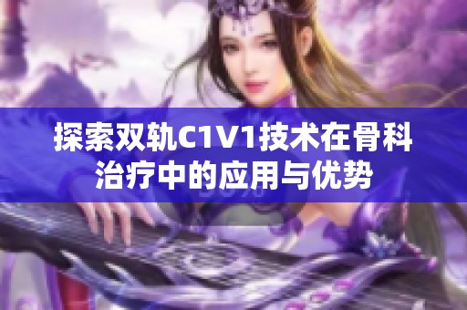 探索双轨C1V1技术在骨科治疗中的应用与优势