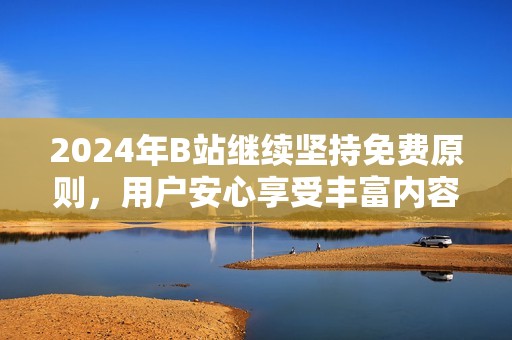 2024年B站继续坚持免费原则，用户安心享受丰富内容