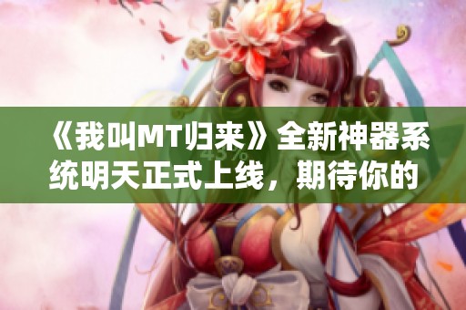 《我叫MT归来》全新神器系统明天正式上线，期待你的加入！