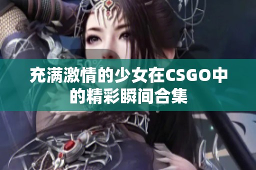 充满激情的少女在CSGO中的精彩瞬间合集