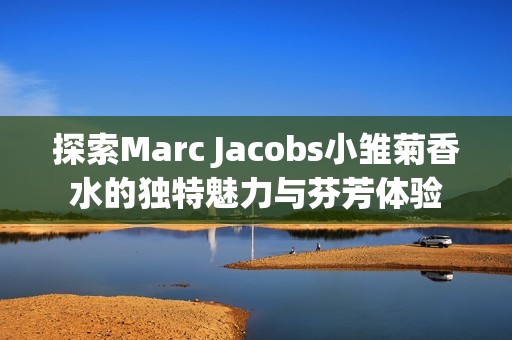 探索Marc Jacobs小雏菊香水的独特魅力与芬芳体验