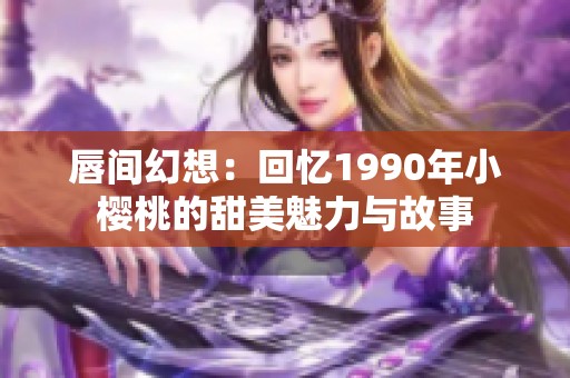 唇间幻想：回忆1990年小樱桃的甜美魅力与故事