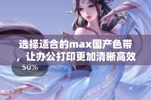 选择适合的max国产色带，让办公打印更加清晰高效