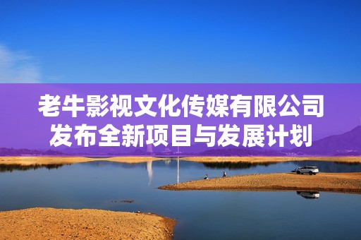 老牛影视文化传媒有限公司发布全新项目与发展计划