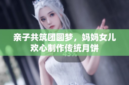 亲子共筑团圆梦，妈妈女儿欢心制作传统月饼