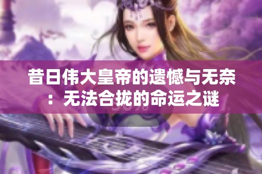 昔日伟大皇帝的遗憾与无奈：无法合拢的命运之谜