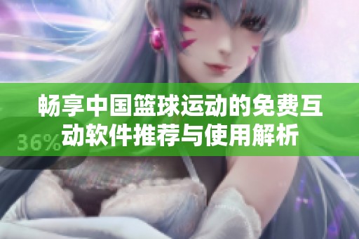 畅享中国篮球运动的免费互动软件推荐与使用解析