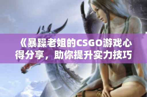 《暴躁老姐的CSGO游戏心得分享，助你提升实力技巧》