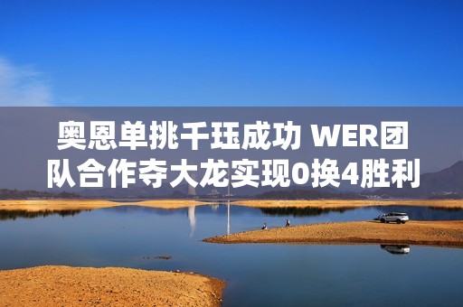 奥恩单挑千珏成功 WER团队合作夺大龙实现0换4胜利