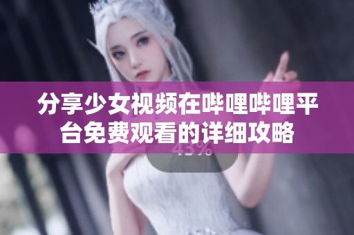 分享少女视频在哔哩哔哩平台免费观看的详细攻略