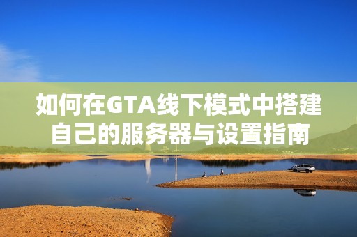 如何在GTA线下模式中搭建自己的服务器与设置指南