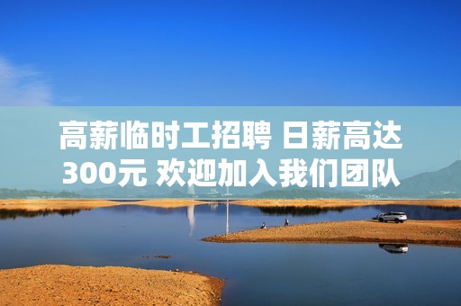 高薪临时工招聘 日薪高达300元 欢迎加入我们团队