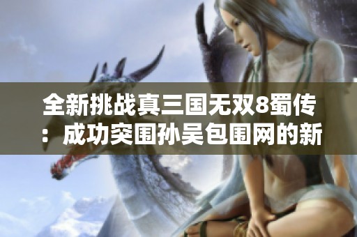 全新挑战真三国无双8蜀传：成功突围孙吴包围网的新攻略分享