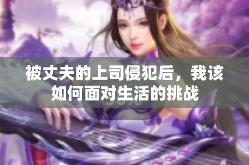 被丈夫的上司侵犯后，我该如何面对生活的挑战