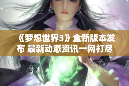 《梦想世界3》全新版本发布 最新动态资讯一网打尽