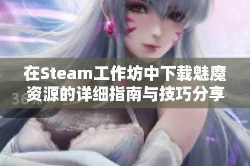 在Steam工作坊中下载魅魔资源的详细指南与技巧分享