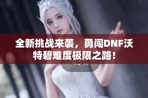 全新挑战来袭，勇闯DNF沃特碧难度极限之路！