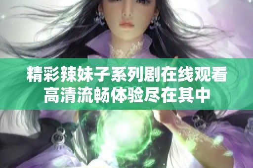 精彩辣妹子系列剧在线观看高清流畅体验尽在其中