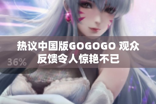 热议中国版GOGOGO 观众反馈令人惊艳不已