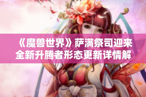 《魔兽世界》萨满祭司迎来全新升腾者形态更新详情解析