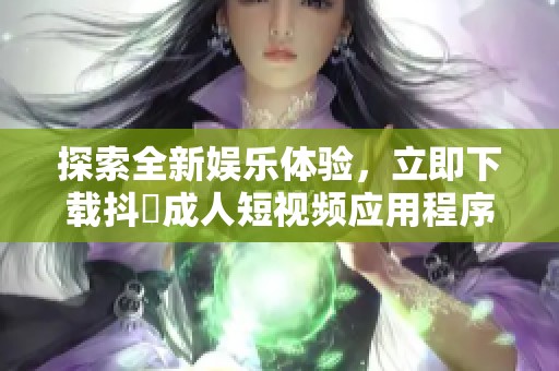 探索全新娱乐体验，立即下载抖抈成人短视频应用程序