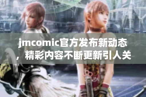 jmcomic官方发布新动态，精彩内容不断更新引人关注