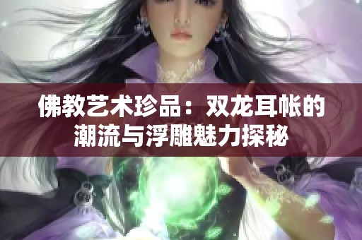 佛教艺术珍品：双龙耳帐的潮流与浮雕魅力探秘