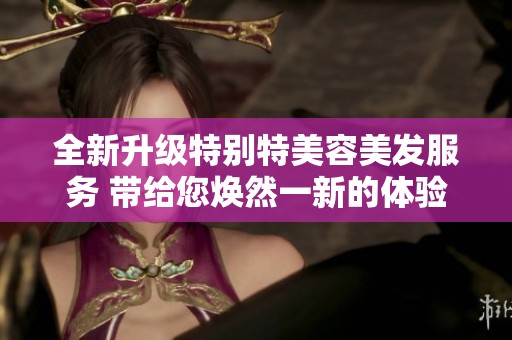 全新升级特别特美容美发服务 带给您焕然一新的体验