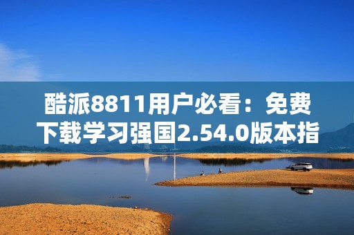 酷派8811用户必看：免费下载学习强国2.54.0版本指南