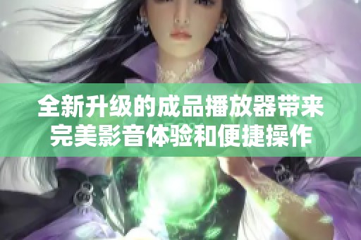 全新升级的成品播放器带来完美影音体验和便捷操作