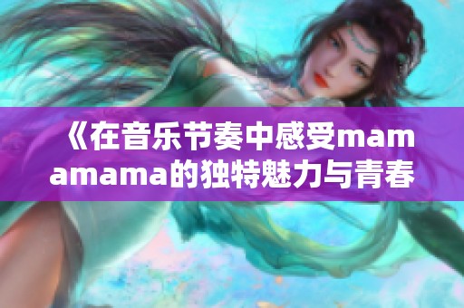 《在音乐节奏中感受mamamama的独特魅力与青春旋律》