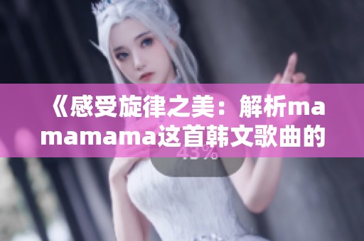 《感受旋律之美：解析mamamama这首韩文歌曲的魅力》