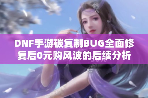 DNF手游碳复制BUG全面修复后0元购风波的后续分析与影响